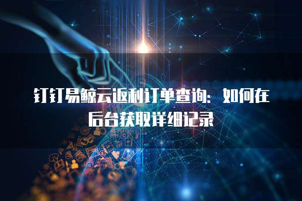 钉钉易鲸云返利订单查询:如何在后台获取详细记录