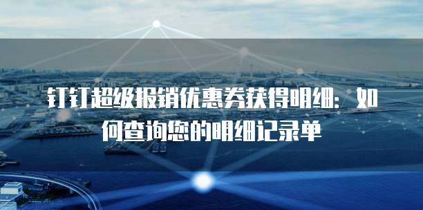 钉钉超级报销优惠券获得明细：如何查询您的明细记录单