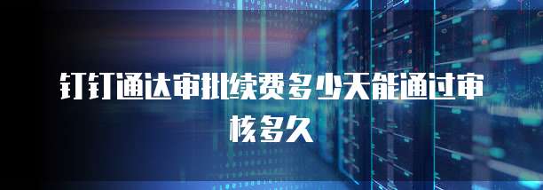 钉钉通达审批续费多少天能通过审核多久