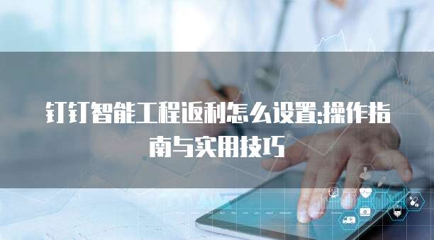 钉钉智能工程返利怎么设置:操作指南与实用技巧
