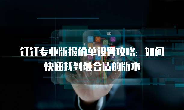 钉钉专业版报价单设置攻略:如何快速找到最合适的版本
