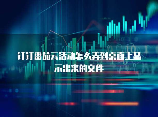 钉钉番茄云活动怎么弄到桌面上显示出来的文件