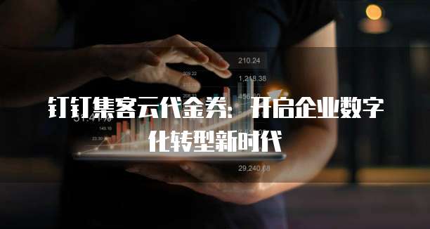 钉钉集客云代金券:开启企业数字化转型新时代
