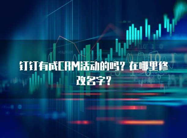 钉钉有成CRM活动的吗?在哪里修改名字?