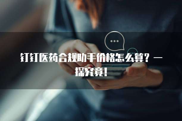 钉钉医药合规助手价格怎么算？一探究竟！