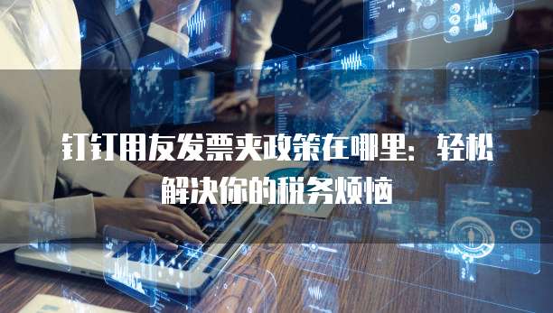 钉钉用友发票夹政策在哪里：轻松解决你的税务烦恼