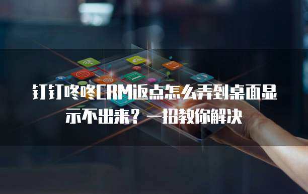 钉钉咚咚CRM返点怎么弄到桌面显示不出来？一招教你解决