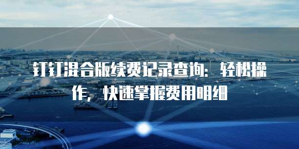 钉钉混合版续费记录查询：轻松操作，快速掌握费用明细