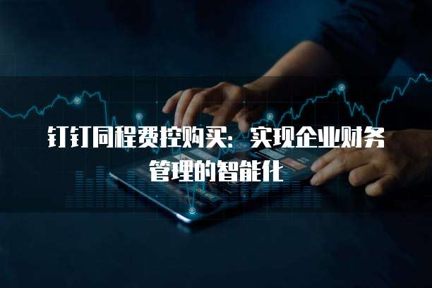 钉钉同程费控购买:实现企业财务管理的智能化