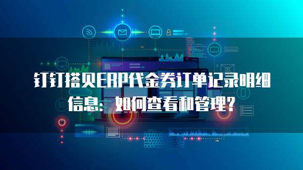 钉钉搭贝ERP代金券订单记录明细信息:如何查看和管理?