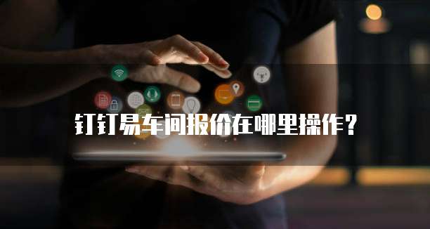 钉钉易车间报价在哪里操作？