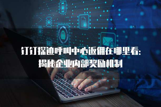 钉钉探迹呼叫中心返佣在哪里看:揭秘企业内部奖励机制