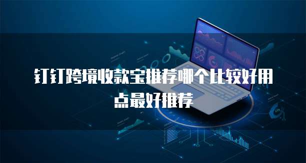钉钉跨境收款宝推荐哪个比较好用点最好推荐