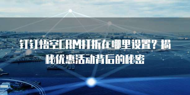 钉钉悟空CRM打折在哪里设置？揭秘优惠活动背后的秘密