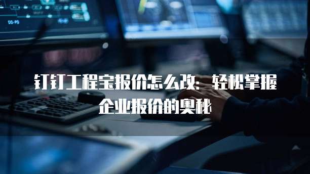 钉钉工程宝报价怎么改：轻松掌握企业报价的奥秘