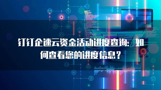 钉钉企速云资金活动进度查询:如何查看您的进度信息?