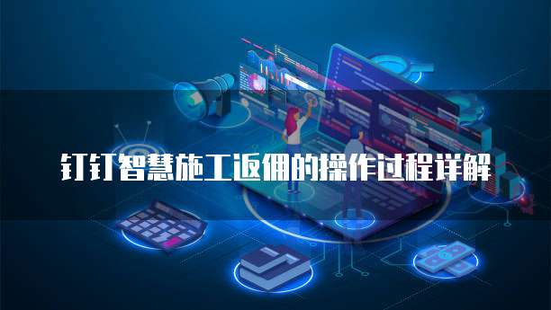 钉钉智慧施工返佣的操作过程详解