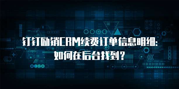 钉钉励销CRM续费订单信息明细:如何在后台找到?