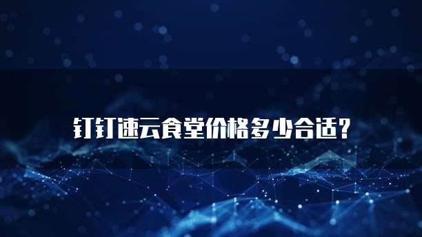 钉钉速云食堂价格多少合适？