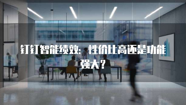 钉钉智能绩效：性价比高还是功能强大？