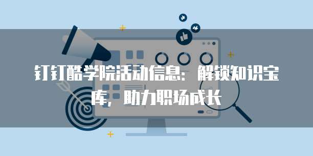 钉钉酷学院活动信息：解锁知识宝库，助力职场成长