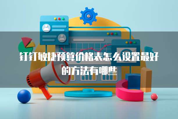 钉钉敏捷预算价格表怎么设置最好的方法有哪些