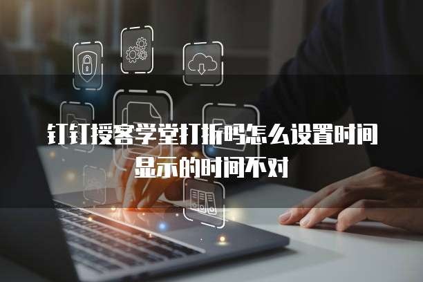 钉钉授客学堂打折吗怎么设置时间显示的时间不对