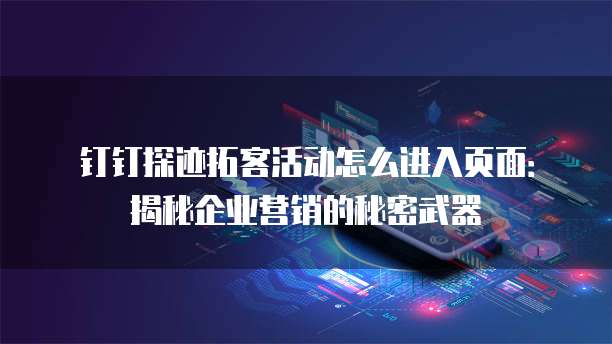 钉钉探迹拓客活动怎么进入页面:揭秘企业营销的秘密武器
