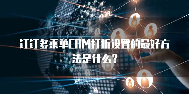 钉钉多乘单CRM打折设置的最好方法是什么？