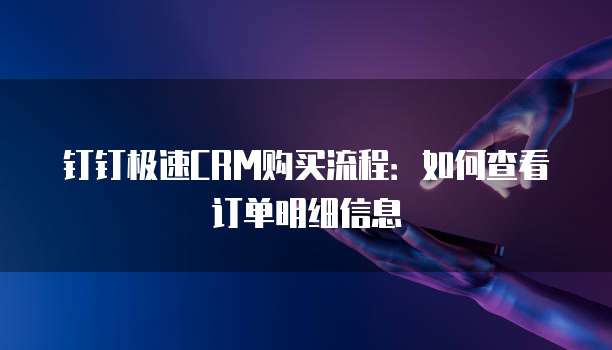 钉钉极速CRM购买流程:如何查看订单明细信息