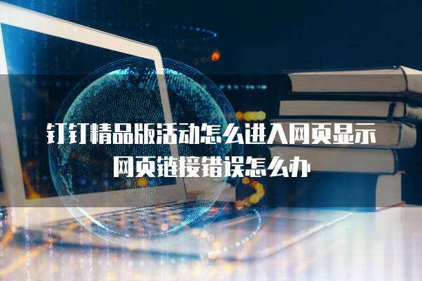 钉钉精品版活动怎么进入网页显示网页链接错误怎么办