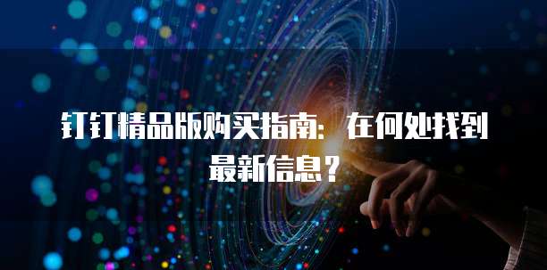 钉钉精品版购买指南:在何处找到最新信息?