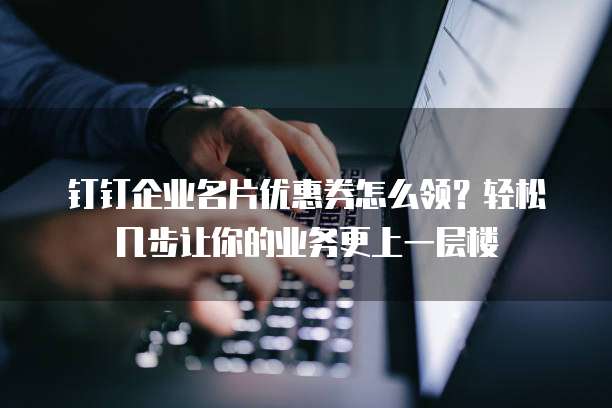 钉钉企业名片优惠券怎么领？轻松几步让你的业务更上一层楼