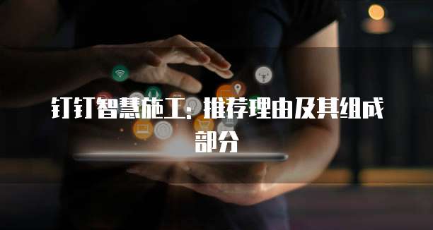 钉钉智慧施工: 推荐理由及其组成部分