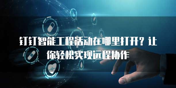 钉钉智能工程活动在哪里打开?让你轻松实现远程协作