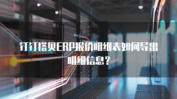 钉钉搭贝ERP报价明细表如何导出明细信息？