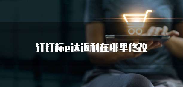 钉钉标e达返利在哪里修改
