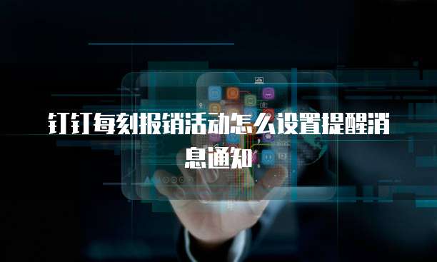 钉钉每刻报销活动怎么设置提醒消息通知