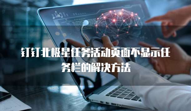 钉钉北极星任务活动页面不显示任务栏的解决方法