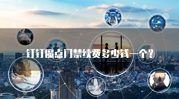 钉钉魔点门禁续费多少钱一个?