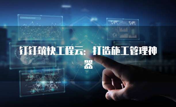 钉钉筑快工程云：打造施工管理神器