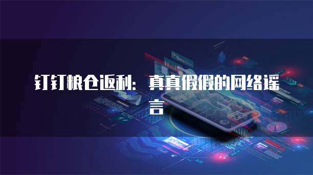 钉钉粮仓返利:真真假假的网络谣言