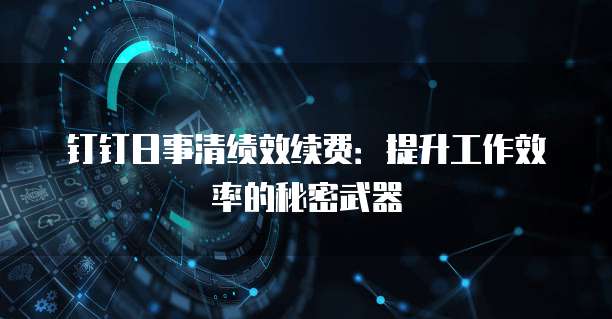 钉钉日事清绩效续费：提升工作效率的秘密武器