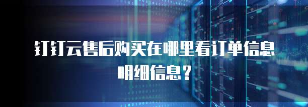 钉钉云售后购买在哪里看订单信息明细信息？