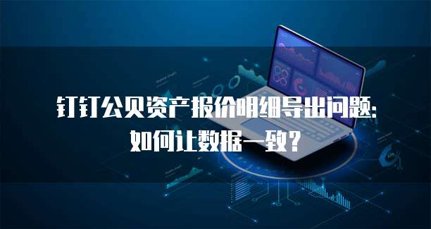 钉钉公贝资产报价明细导出问题:如何让数据一致?