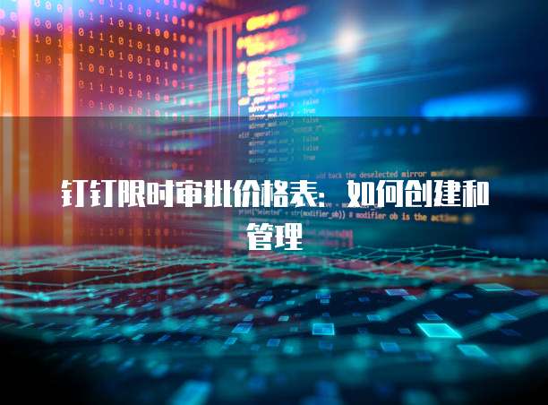 钉钉限时审批价格表:如何创建和管理