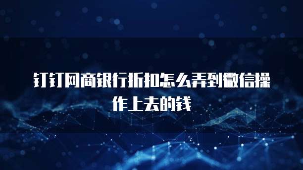 钉钉网商银行折扣怎么弄到微信操作上去的钱