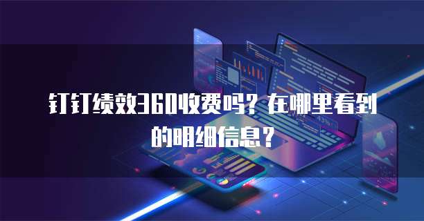 钉钉绩效360收费吗？在哪里看到的明细信息？