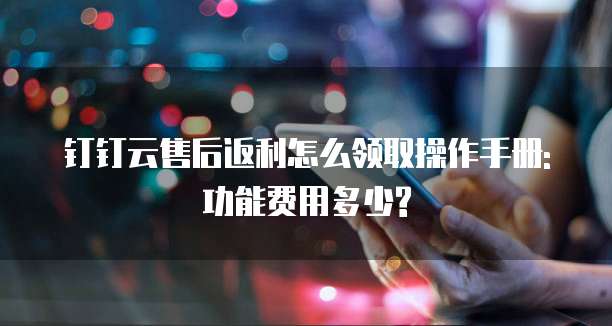 钉钉云售后返利怎么领取操作手册:功能费用多少?