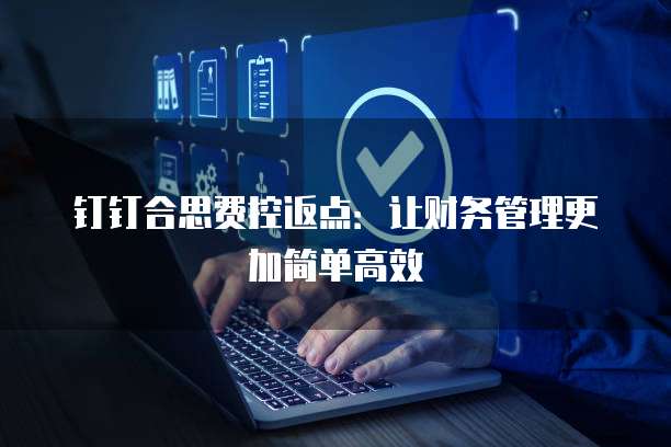 钉钉合思费控返点：让财务管理更加简单高效